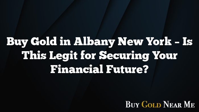 Buy Gold in Albany New York – Is This Legit for Securing Your Financial Future?