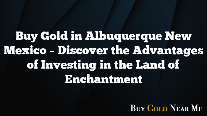 Buy Gold in Albuquerque New Mexico – Discover the Advantages of Investing in the Land of Enchantment