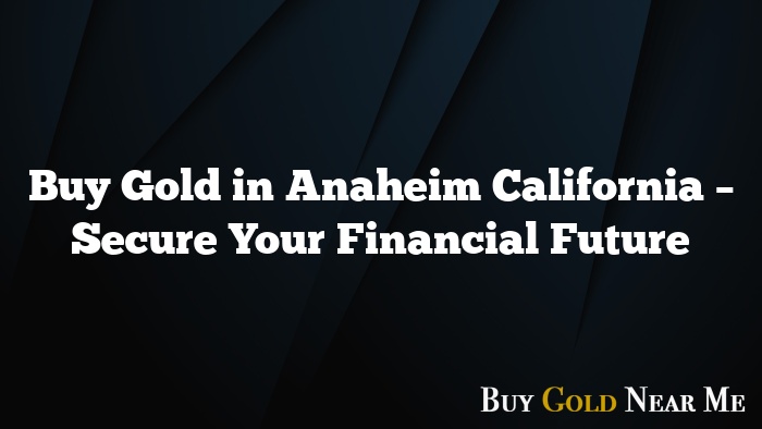 Buy Gold in Anaheim California – Secure Your Financial Future