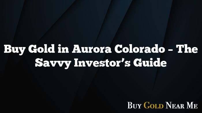 Buy Gold in Aurora Colorado – The Savvy Investor’s Guide