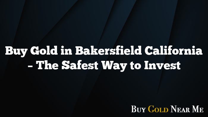 Buy Gold in Bakersfield California – The Safest Way to Invest