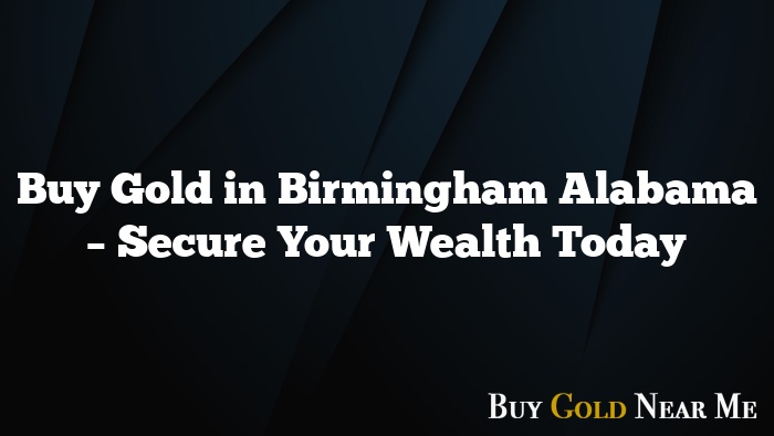 Buy Gold in Birmingham Alabama – Secure Your Wealth Today