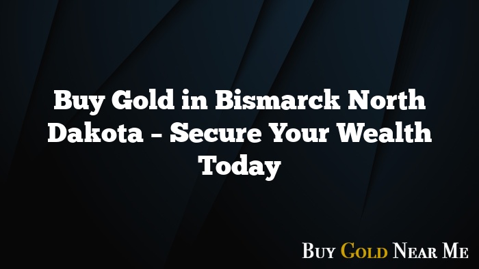 Buy Gold in Bismarck North Dakota – Secure Your Wealth Today