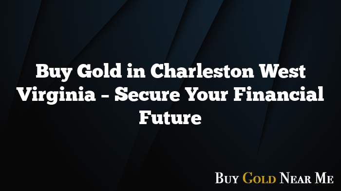 Buy Gold in Charleston West Virginia – Secure Your Financial Future