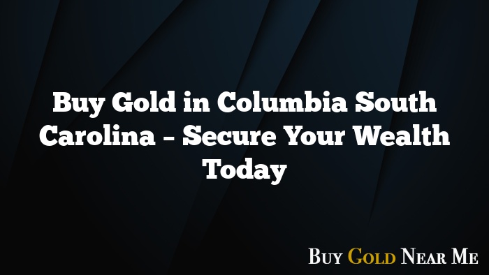 Buy Gold in Columbia South Carolina – Secure Your Wealth Today