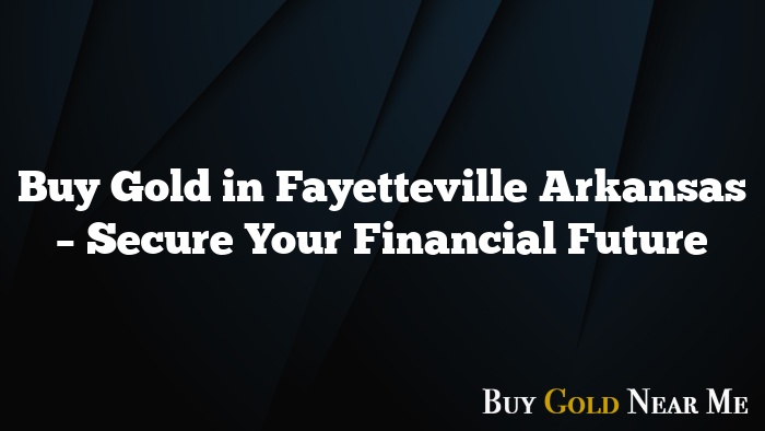 Buy Gold in Fayetteville Arkansas – Secure Your Financial Future