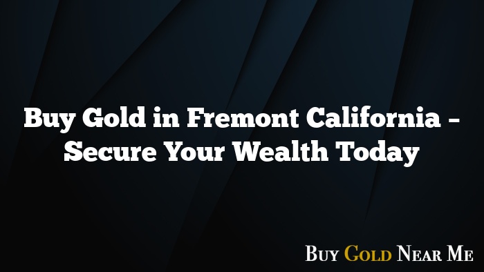 Buy Gold in Fremont California – Secure Your Wealth Today