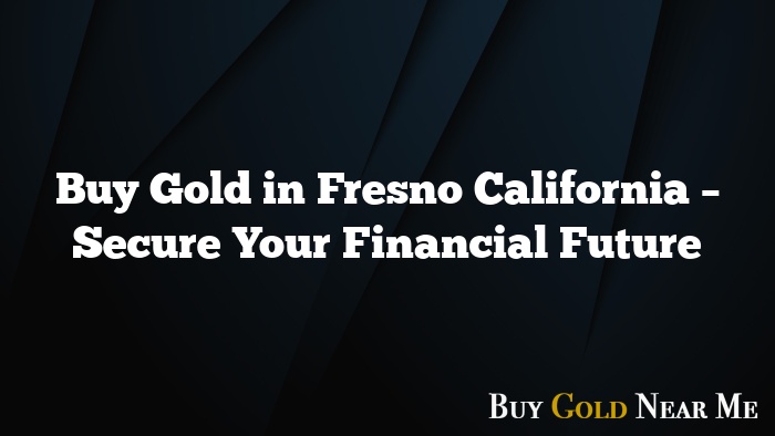 Buy Gold in Fresno California – Secure Your Financial Future