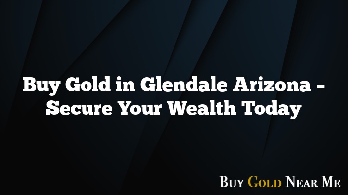 Buy Gold in Glendale Arizona – Secure Your Wealth Today