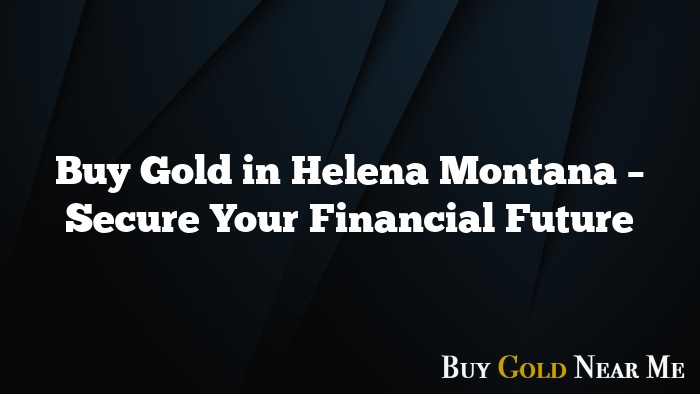 Buy Gold in Helena Montana – Secure Your Financial Future