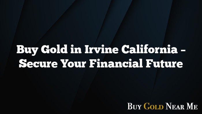 Buy Gold in Irvine California – Secure Your Financial Future