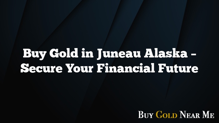 Buy Gold in Juneau Alaska – Secure Your Financial Future