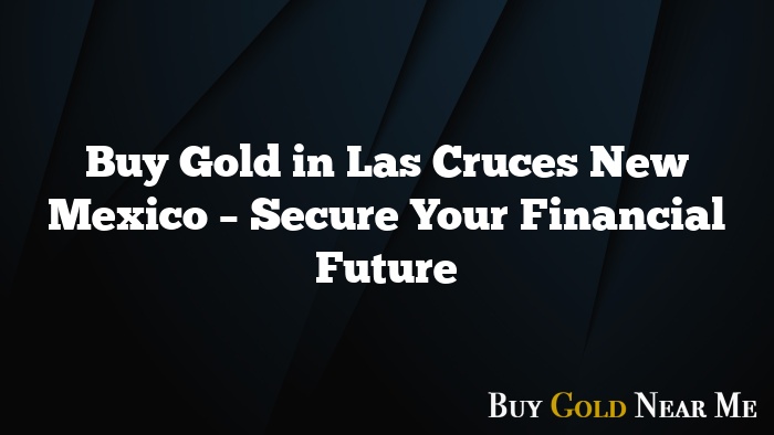 Buy Gold in Las Cruces New Mexico – Secure Your Financial Future