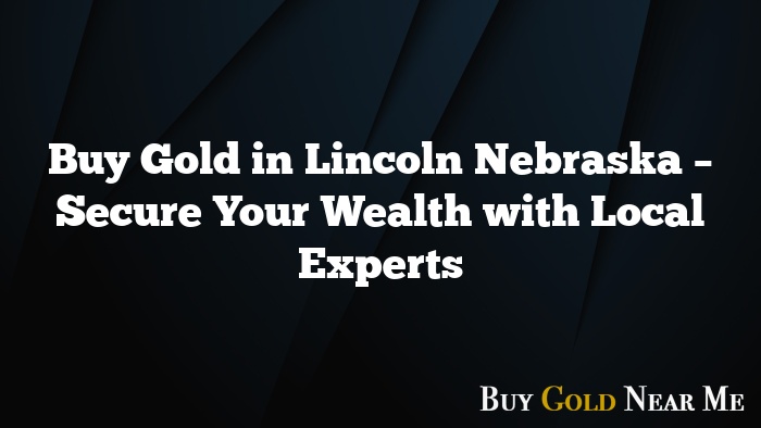 Buy Gold in Lincoln Nebraska – Secure Your Wealth with Local Experts