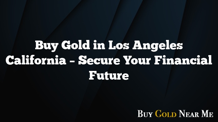 Buy Gold in Los Angeles California – Secure Your Financial Future