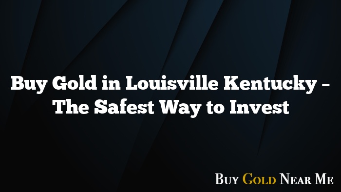 Buy Gold in Louisville Kentucky – The Safest Way to Invest