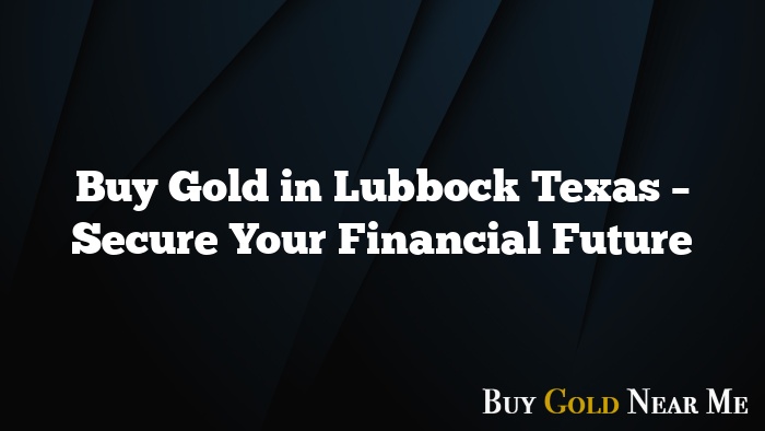 Buy Gold in Lubbock Texas – Secure Your Financial Future