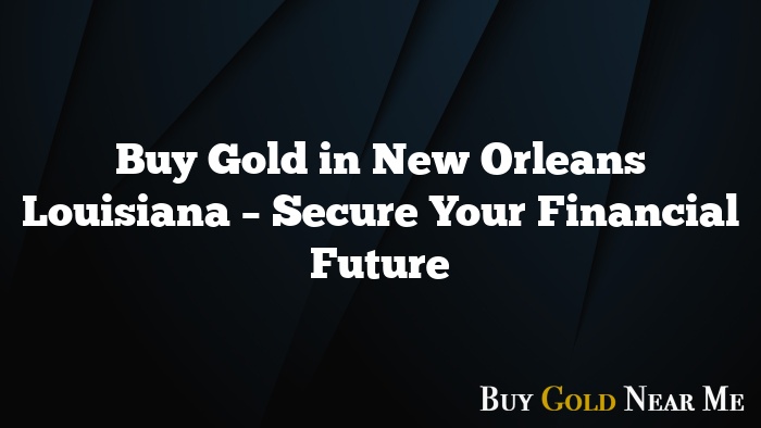 Buy Gold in New Orleans Louisiana – Secure Your Financial Future