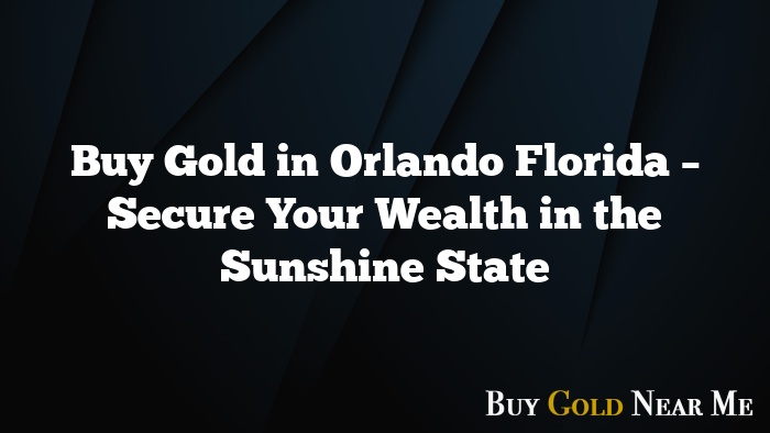 Buy Gold in Orlando Florida – Secure Your Wealth in the Sunshine State