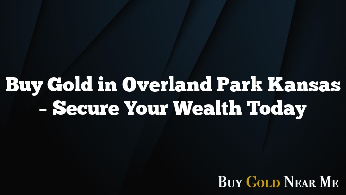 Buy Gold in Overland Park Kansas – Secure Your Wealth Today