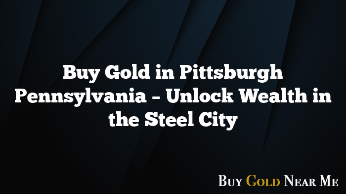 Buy Gold in Pittsburgh Pennsylvania – Unlock Wealth in the Steel City