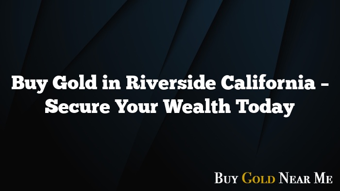 Buy Gold in Riverside California – Secure Your Wealth Today