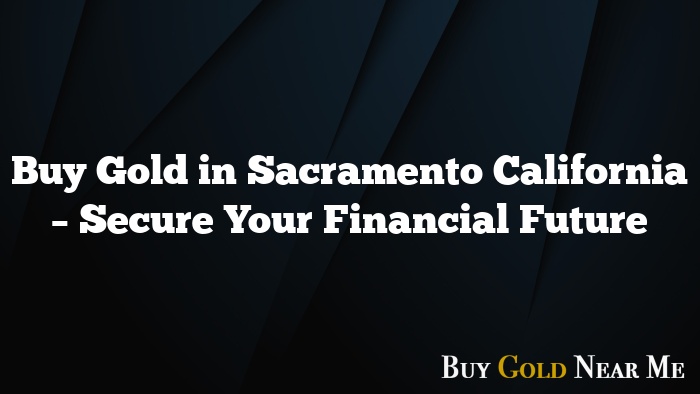 Buy Gold in Sacramento California – Secure Your Financial Future