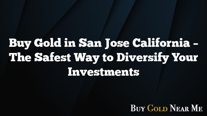 Buy Gold in San Jose California – The Safest Way to Diversify Your Investments