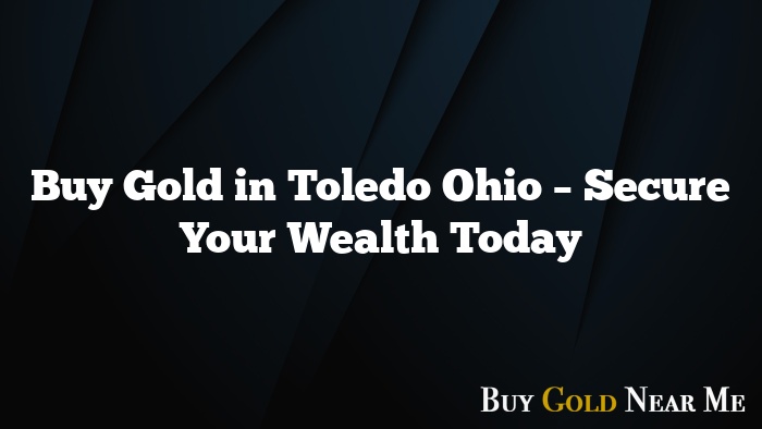 Buy Gold in Toledo Ohio – Secure Your Wealth Today