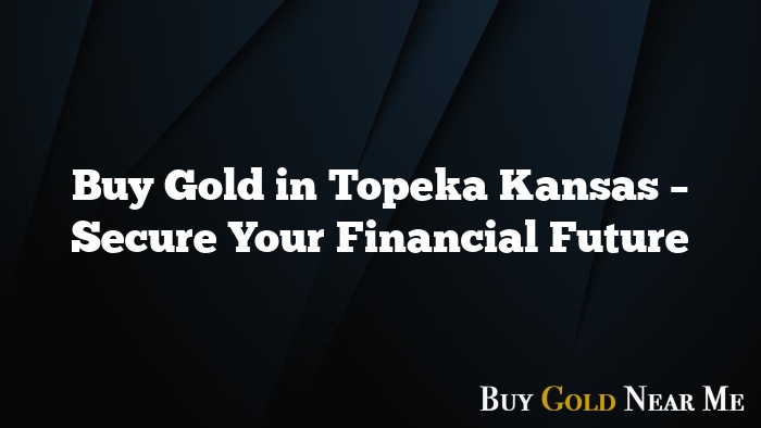 Buy Gold in Topeka Kansas – Secure Your Financial Future