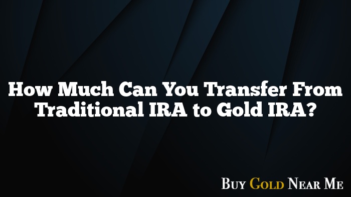 How Much Can You Transfer From Traditional IRA to Gold IRA?