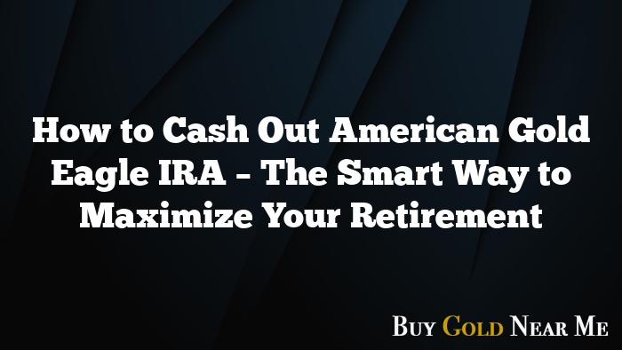 How to Cash Out American Gold Eagle IRA – The Smart Way to Maximize Your Retirement