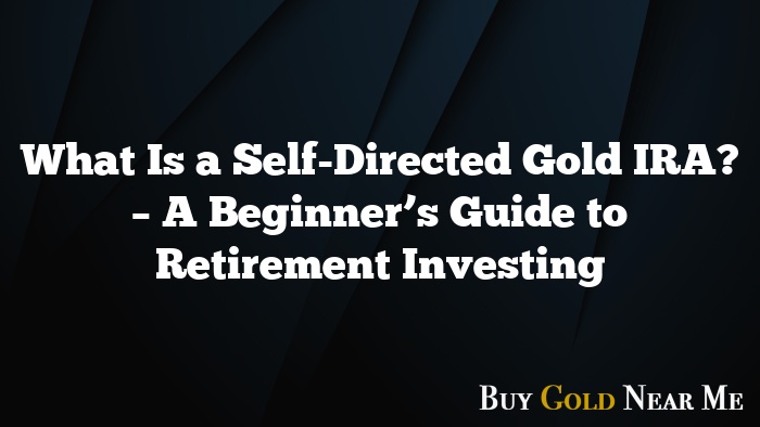 What Is a Self-Directed Gold IRA? – A Beginner’s Guide to Retirement Investing