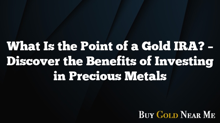 What Is the Point of a Gold IRA? – Discover the Benefits of Investing in Precious Metals