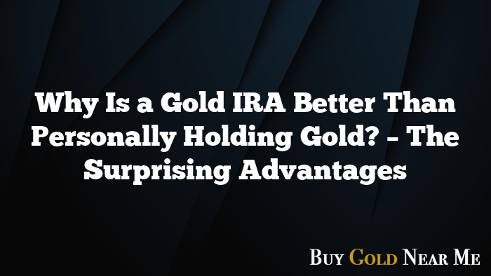 Why Is a Gold IRA Better Than Personally Holding Gold? – The Surprising Advantages