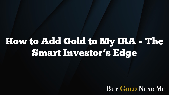 How to Add Gold to My IRA – The Smart Investor’s Edge